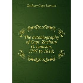 

Книга The avtobiography of Capt. Zachary G. Lamson, 1797 to 1814. Zachary Gage Lamson
