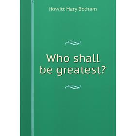 

Книга Who shall be greatest. Howitt Mary Botham