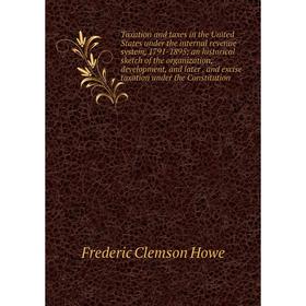 

Книга Taxation and taxes in the United States under the internal revenue system, 1791-1895; an historical sketch of the organization, development, and