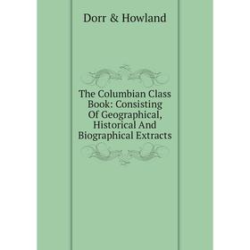 

Книга The Columbian Class Book: Consisting Of Geographical, Historical And Biographical Extracts. Dorr & Howland