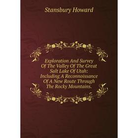 

Книга Exploration And Survey Of The Valley Of The Great Salt Lake Of Utah: Including A Reconnoissance Of A New Route Through The Rocky Mountains.