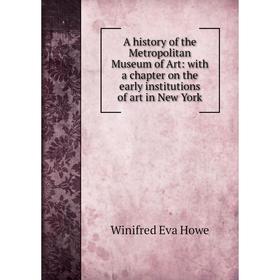 

Книга A history of the Metropolitan Museum of Art: with a chapter on the early institutions of art in New York. Winifred Eva Howe