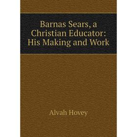 

Книга Barnas Sears, a Christian Educator: His Making and Work. Alvah Hovey