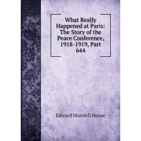 

Книга What Really Happened at Paris: The Story of the Peace Conference, 1918-1919, Part 644. Edward Mandell House