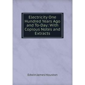 

Книга Electricity One Hundred Years Ago and To-Day: With Copious Notes and Extracts. Edwin J. Houston