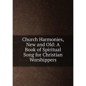 

Книга Church Harmonies, New and Old: A Book of Spiritual Song for Christian Worshippers