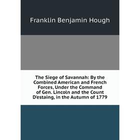 

Книга The Siege of Savannah: By the Combined American and French Forces, Under the Command of Gen. Lincoln and the Count D'estaing, in the Autumn of 1