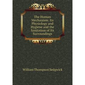 

Книга The Human Mechanism: Its Physiology and Hygiene and the Sanitation of Its Surroundings. William Thompson Sedgwick