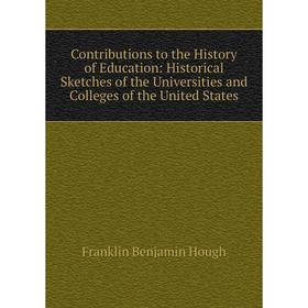

Книга Contributions to the History of Education: Historical Sketches of the Universities and Colleges of the United States. Hough Franklin Benjamin