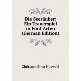 

Книга Die Seeräuber: Ein Trauerspiel in Fünf Acten (German Edition). Christoph Ernst Houwald