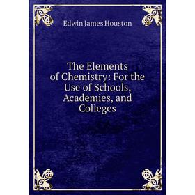 

Книга The Elements of Chemistry: For the Use of Schools, Academies, and Colleges. Edwin J. Houston