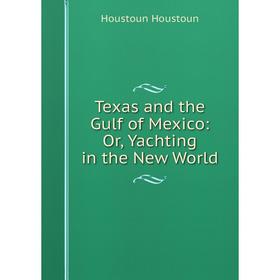 

Книга Texas and the Gulf of Mexico: Or, Yachting in the New World. Houstoun Houstoun