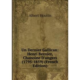 

Книга Un Dernier Gallican: Henri Bernier, Chanoine D'angers (1795-1859) (French Edition). Albert Houtin