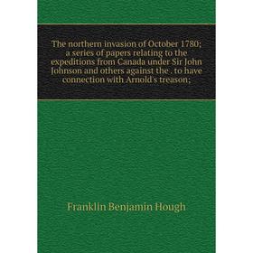 

Книга The northern invasion of October 1780; a series of papers relating to the expeditions from Canada under Sir John Johnson and others against the.
