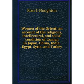 

Книга Women of the Orient: an account of the religious, intellectural, and social condition of women in Japan, China, India, Egypt, Syria, and Turkey