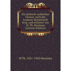 

Книга Ein türkisch-arabisches Glossar, nach der Leidener Handschrift hrsg. und erläutert von M. Th. Houtsma (German Edition). M Th. 1851-1943 Houtsma