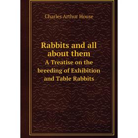 

Книга Rabbits and all about them A Treatise on the breeding of Exhibition and Table Rabbits. Charles Arthur House