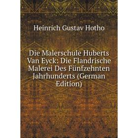 

Книга Die Malerschule Huberts Van Eyck: Die Flandrische Malerei Des Fünfzehnten Jahrhunderts (German Edition). Heinrich Gustav Hotho