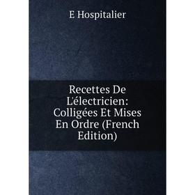 

Книга Recettes De L'électricien: Colligées Et Mises En Ordre (French Edition). E Hospitalier
