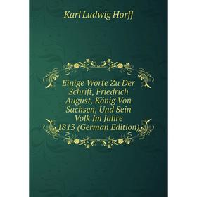 

Книга Einige Worte Zu Der Schrift, Friedrich August, König Von Sachsen, Und Sein Volk Im Jahre 1813 (German Edition). Karl Ludwig Horff