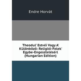 

Книга Theodul' Estvéi Vagy A' Különbözö: Religiói-Felek' Egybe-Engesztelésérl (Hungarian Edition). Endre Horvát