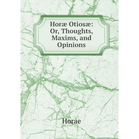 

Книга Horæ Otiosæ: Or, Thoughts, Maxims, and Opinions. Horae
