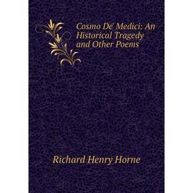 

Книга Cosmo De' Medici: An Historical Tragedy and Other Poems. Richard Henry Horne