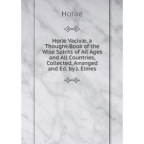 

Книга Horæ Vacivæ, a Thought-Book of the Wise Spirits of All Ages and All Countries, Collected, Arranged and Ed. by J. Elmes. Horae