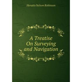 

Книга A Treatise On Surveying and Navigation. Horatio N. Robinson
