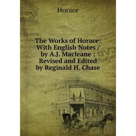 

Книга The Works of Horace: With English Notes/ by A.J. Macleane; Revised and Edited by Reginald H. Chase. Horace Horace