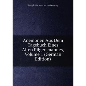 

Книга Anemonen Aus Dem Tagebuch Eines Alten Pilgersmannes, Volume 1 (German Edition). Joseph Hormayr zu Hortenburg