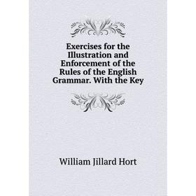 

Книга Exercises for the Illustration and Enforcement of the Rules of the English Grammar. With the Key. William Jillard Hort