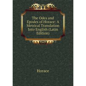 

Книга The Odes and Epodes of Horace: A Metrical Translation Into English (Latin Edition). Horace Horace