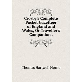 

Книга Crosby's Complete Pocket Gazetteer of England and Wales, Or Traveller's Companion.. Thomas Hartwell Horne