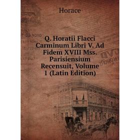 

Книга Q. Horatii Flacci Carminum Libri V. Ad Fidem XVIII Mss. Parisiensium Recensuit, Volume 1 (Latin Edition). Horace Horace