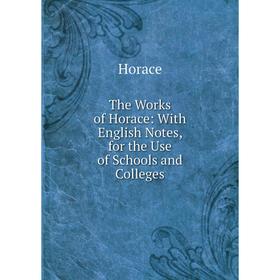 

Книга The Works of Horace: With English Notes, for the Use of Schools and Colleges. Horace Horace