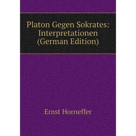 

Книга Platon Gegen Sokrates: Interpretationen (German Edition). Ernst Horneffer