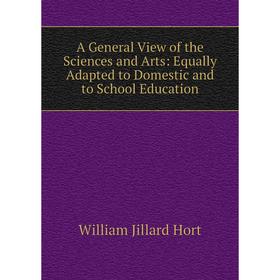 

Книга A General View of the Sciences and Arts: Equally Adapted to Domestic and to School Education. William Jillard Hort