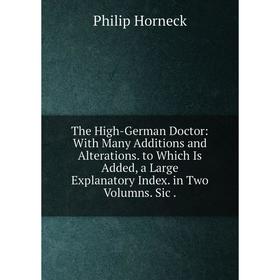 

Книга The High-German Doctor: With Many Additions and Alterations. to Which Is Added, a Large Explanatory Index. in Two Volumns. Sic.. Philip Horneck