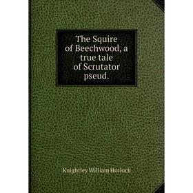 

Книга The Squire of Beechwood, a true tale of Scrutator pseud.. Knightley William Horlock