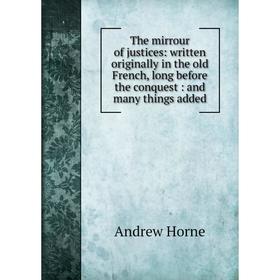 

Книга The mirrour of justices: written originally in the old French, long before the conquest: and many things added. Andrew Horne
