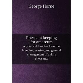 

Книга Pheasant keeping for amateurs A practical handbook on the breeding, rearing, and general management of aviary pheasants. Horne George