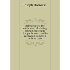 

Книга Railway rates: the method of calculating equitable rates and charges for merchandise carried on railways: in three parts. Joseph Horrocks