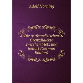 

Книга Die ostfranzösischen Grenzdialekte zwischen Metz und Belfort (German Edition). Adolf Horning