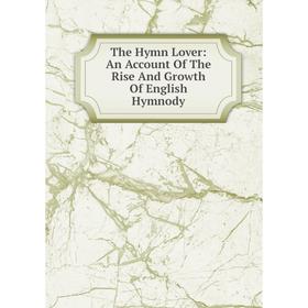 

Книга The Hymn Lover: An Account Of The Rise And Growth Of English Hymnody