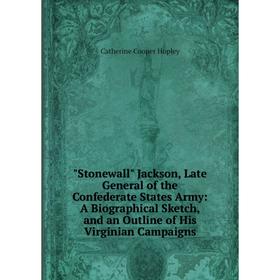 

Книга Stonewall Jackson, Late General of the Confederate States Army: A Biographical Sketch, and an Outline of His Virginian Campaigns