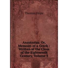 

Книга Anastasius: Or, Memoirs of a Greek: Written at the Close of the Eighteenth Century, Volume 3. Thomas Hope