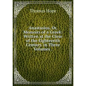 

Книга Anastasius, Or, Memoirs of a Greek: Written at the Close of the Eighteenth Century. in Three Volumes.. Thomas Hope