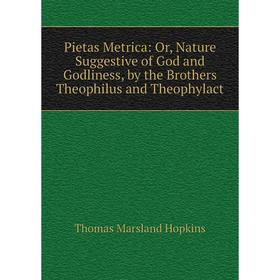 

Книга Pietas Metrica: Or, Nature Suggestive of God and Godliness, by the Brothers Theophilus and Theophylact. Thomas Marsland Hopkins