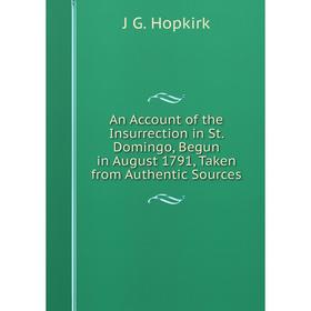 

Книга An Account of the Insurrection in St. Domingo, Begun in August 1791, Taken from Authentic Sources. J G. Hopkirk
